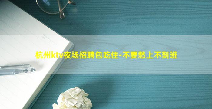 杭州ktv夜场招聘包吃住-不要愁上不到班